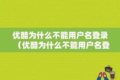 优酷为什么不能用户名登录（优酷为什么不能用户名登录账号）