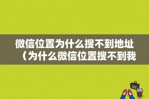 微信位置为什么搜不到地址（为什么微信位置搜不到我们店）