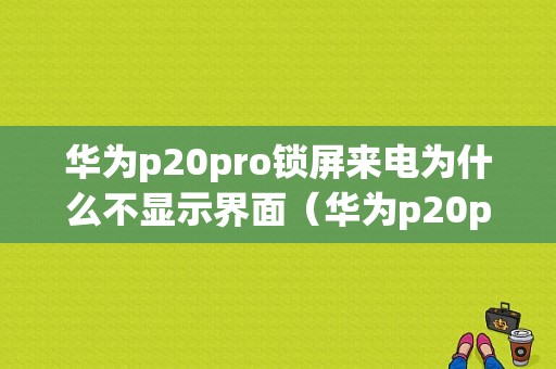 华为p20pro锁屏来电为什么不显示界面（华为p20pro来电显示设置）