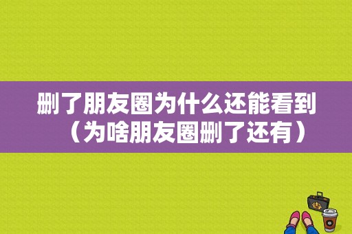 删了朋友圈为什么还能看到（为啥朋友圈删了还有）