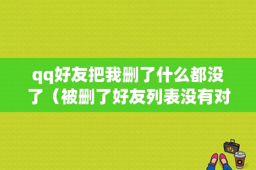 qq好友把我删了什么都没了（被删了好友列表没有对方了）