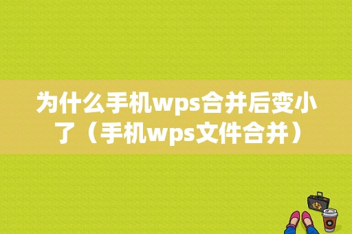 为什么手机wps合并后变小了（手机wps文件合并）