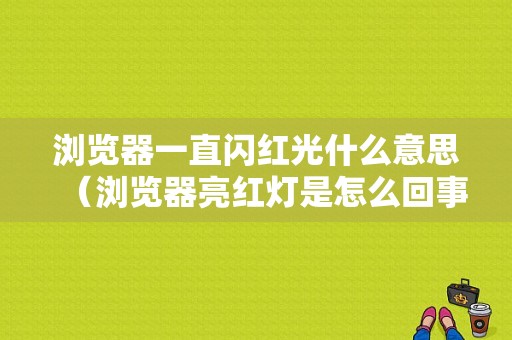 浏览器一直闪红光什么意思（浏览器亮红灯是怎么回事）