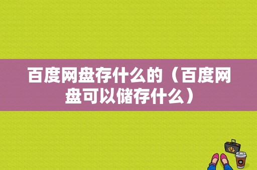 百度网盘存什么的（百度网盘可以储存什么）