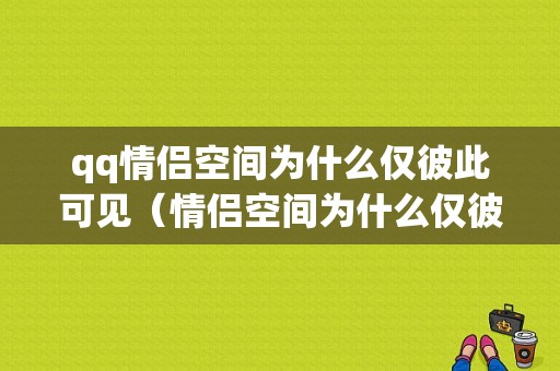 qq情侣空间为什么仅彼此可见（情侣空间为什么仅彼此可见呢）