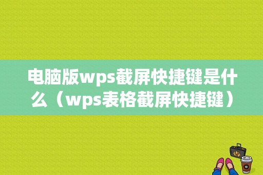 电脑版wps截屏快捷键是什么（wps表格截屏快捷键）