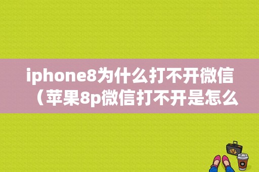 iphone8为什么打不开微信（苹果8p微信打不开是怎么回事）