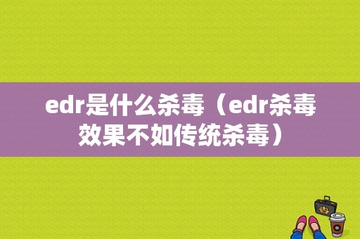 edr是什么杀毒（edr杀毒效果不如传统杀毒）