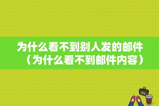 为什么看不到别人发的邮件（为什么看不到邮件内容）