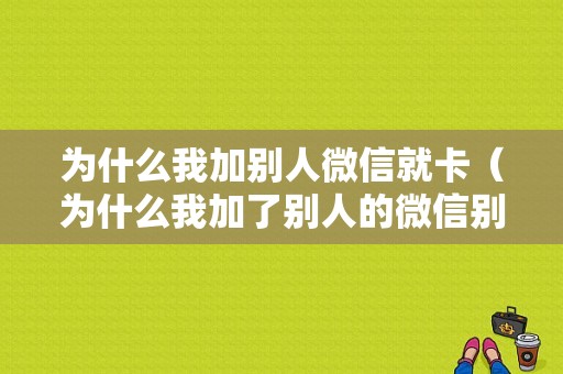 为什么我加别人微信就卡（为什么我加了别人的微信别人却加不到我）