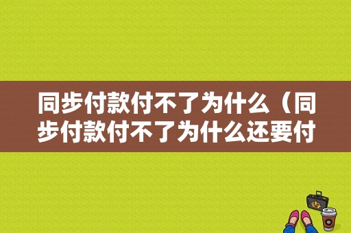 同步付款付不了为什么（同步付款付不了为什么还要付款）