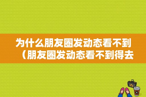 为什么朋友圈发动态看不到（朋友圈发动态看不到得去人家空间里）