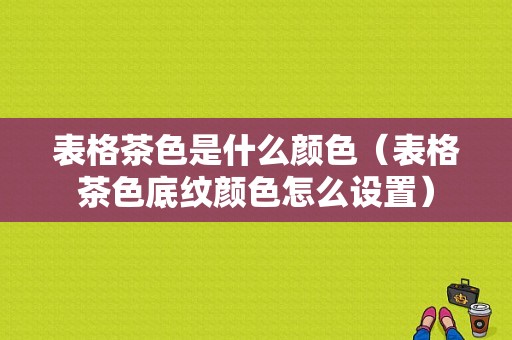 表格茶色是什么颜色（表格茶色底纹颜色怎么设置）