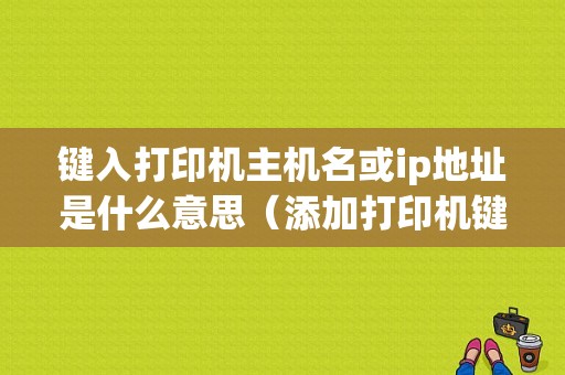 键入打印机主机名或ip地址是什么意思（添加打印机键入打印机主机名是指）