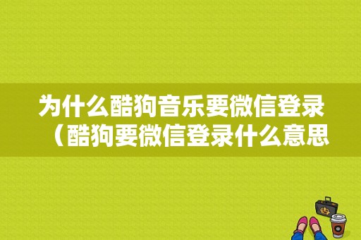 为什么酷狗音乐要微信登录（酷狗要微信登录什么意思）