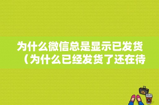 为什么微信总是显示已发货（为什么已经发货了还在待发货）