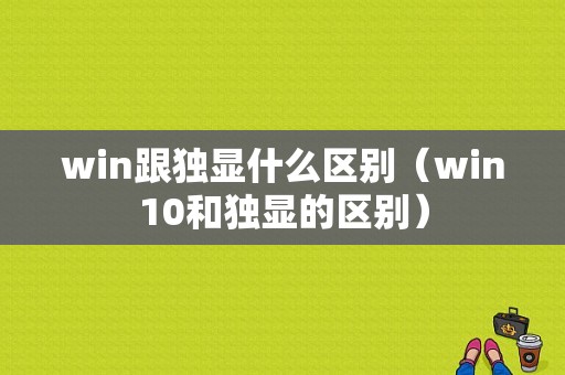 win跟独显什么区别（win10和独显的区别）