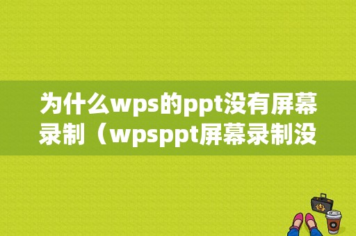 为什么wps的ppt没有屏幕录制（wpsppt屏幕录制没有声音）