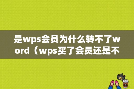 是wps会员为什么转不了word（wps买了会员还是不能用转换）