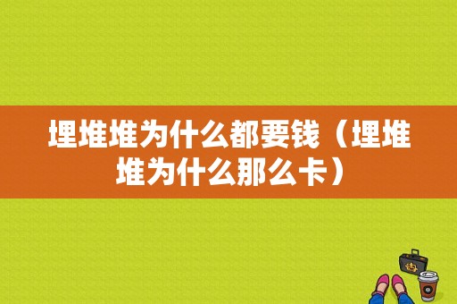 埋堆堆为什么都要钱（埋堆堆为什么那么卡）