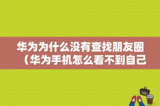 华为为什么没有查找朋友圈（华为手机怎么看不到自己的朋友圈）