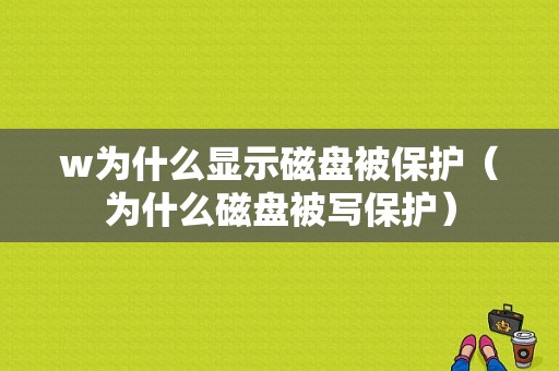 w为什么显示磁盘被保护（为什么磁盘被写保护）