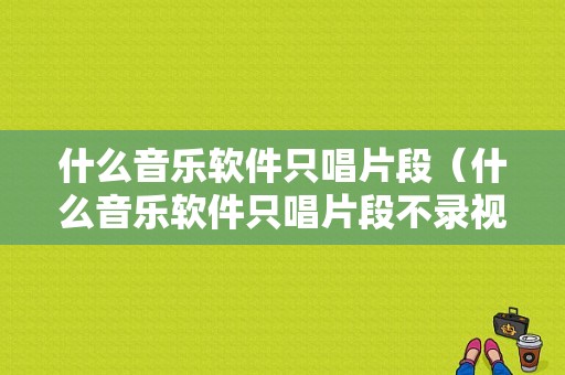 什么音乐软件只唱片段（什么音乐软件只唱片段不录视频）