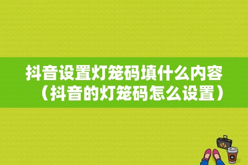 抖音设置灯笼码填什么内容（抖音的灯笼码怎么设置）