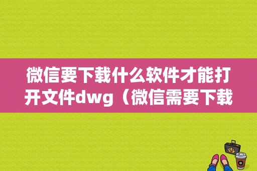 微信要下载什么软件才能打开文件dwg（微信需要下载什么才能打开文件夹）