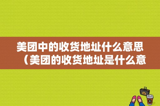 美团中的收货地址什么意思（美团的收货地址是什么意思）