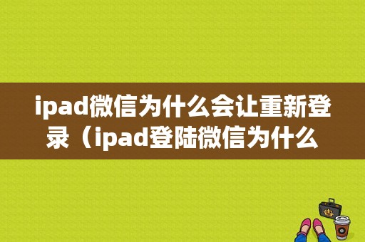 ipad微信为什么会让重新登录（ipad登陆微信为什么老是自动退出来）