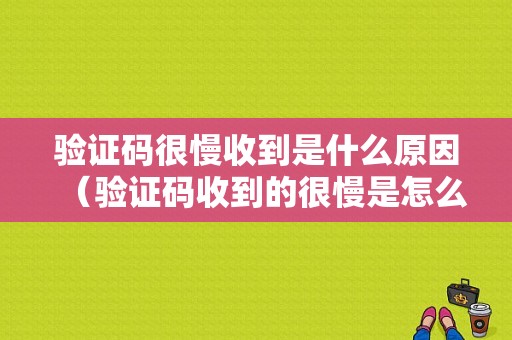 验证码很慢收到是什么原因（验证码收到的很慢是怎么回事）