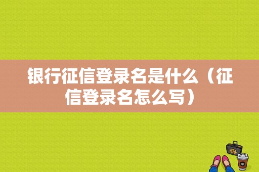 银行征信登录名是什么（征信登录名怎么写）