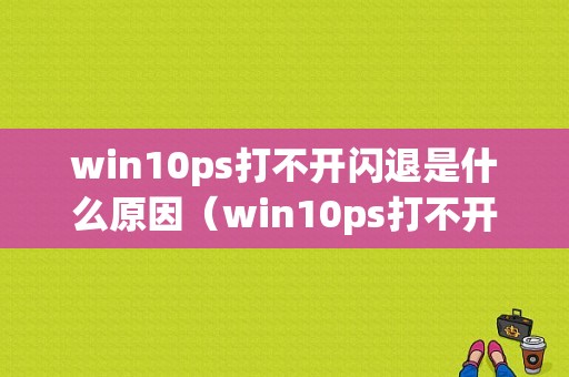 win10ps打不开闪退是什么原因（win10ps打不开了）