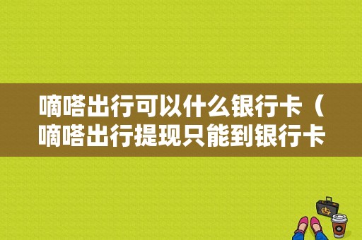 嘀嗒出行可以什么银行卡（嘀嗒出行提现只能到银行卡吗）