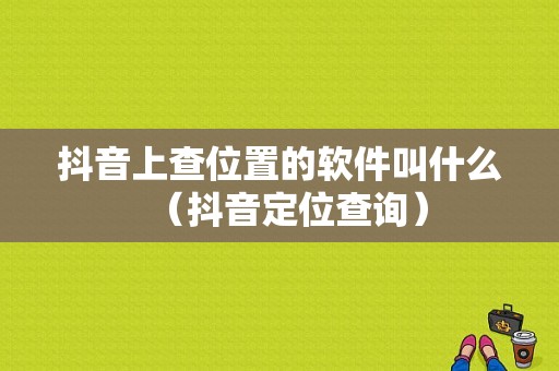 抖音上查位置的软件叫什么（抖音定位查询）