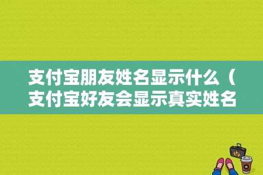 支付宝朋友姓名显示什么（支付宝好友会显示真实姓名吗）