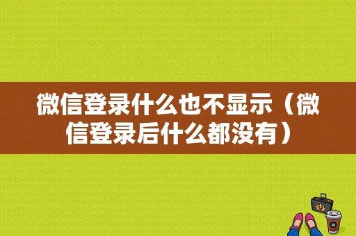 微信登录什么也不显示（微信登录后什么都没有）