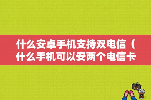 什么安卓手机支持双电信（什么手机可以安两个电信卡）