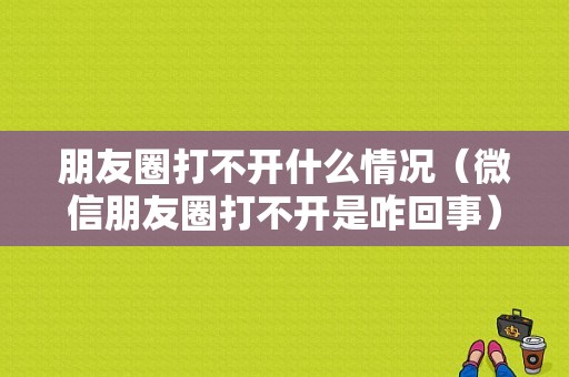 朋友圈打不开什么情况（微信朋友圈打不开是咋回事）