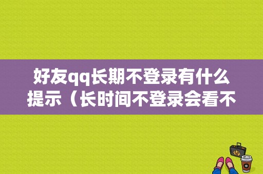 好友qq长期不登录有什么提示（长时间不登录会看不了消息）