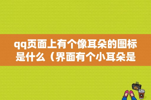 qq页面上有个像耳朵的图标是什么（界面有个小耳朵是什么）