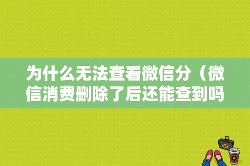 为什么无法查看微信分（微信消费删除了后还能查到吗）