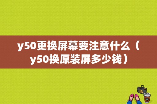 y50更换屏幕要注意什么（y50换原装屏多少钱）