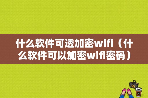 什么软件可透加密wifi（什么软件可以加密wifi密码）