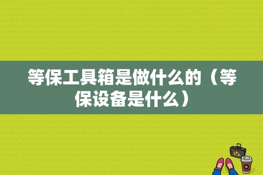 等保工具箱是做什么的（等保设备是什么）