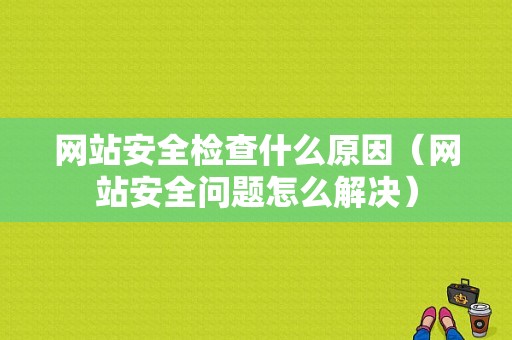 网站安全检查什么原因（网站安全问题怎么解决）