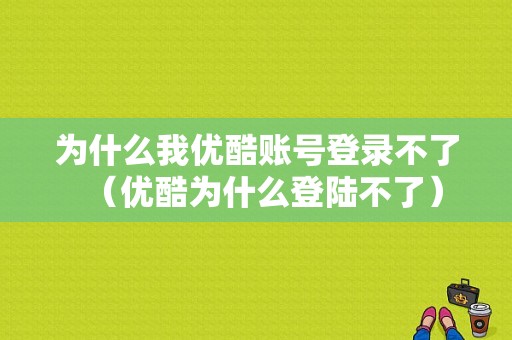 为什么我优酷账号登录不了（优酷为什么登陆不了）