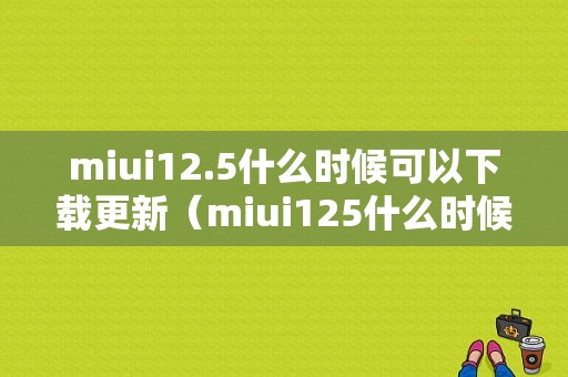 miui12.5什么时候可以下载更新（miui125什么时候才能更新）