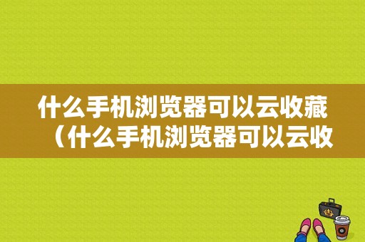 什么手机浏览器可以云收藏（什么手机浏览器可以云收藏视频）